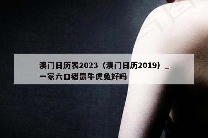 澳门日历表2023（澳门日历2019）_一家六口猪鼠牛虎兔好吗